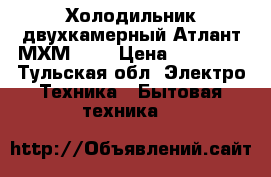 Холодильник двухкамерный Атлант МХМ 161 › Цена ­ 16 000 - Тульская обл. Электро-Техника » Бытовая техника   